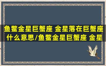 鱼鳖金星巨蟹座 金星落在巨蟹座什么意思/鱼鳖金星巨蟹座 金星落在巨蟹座什么意思-我的网站